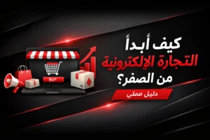 كيف أبدأ التجارة الإلكترونية من الصفر؟ دليل عملي